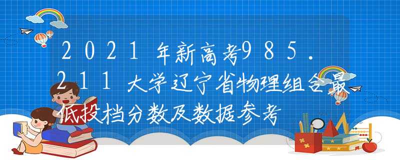 2021年新高考985.211大學(xué)遼寧省物理組合最低投檔分數(shù)及數(shù)據(jù)參考