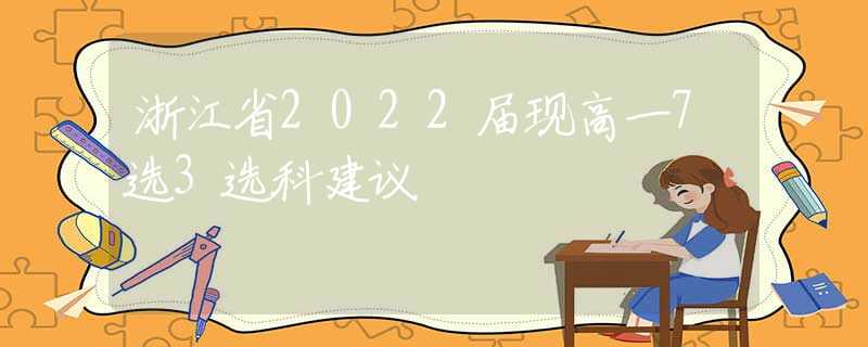 浙江省2022屆現(xiàn)高一7選3選科建議