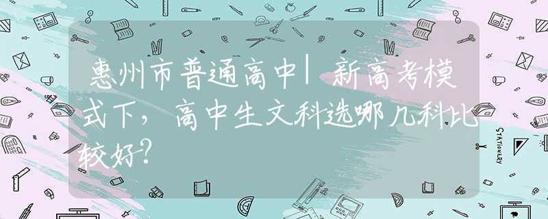 惠州市普通高中|新高考模式下，高中生文科選哪幾科比較好?