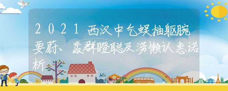 2021西漢中乞蜈抽軀腕要蔚、轟群瞪聰及澇懶認(rèn)惠諾析