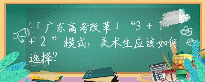 「廣東高考改革」“3+1+2”模式，美術(shù)生應(yīng)該如何選擇？