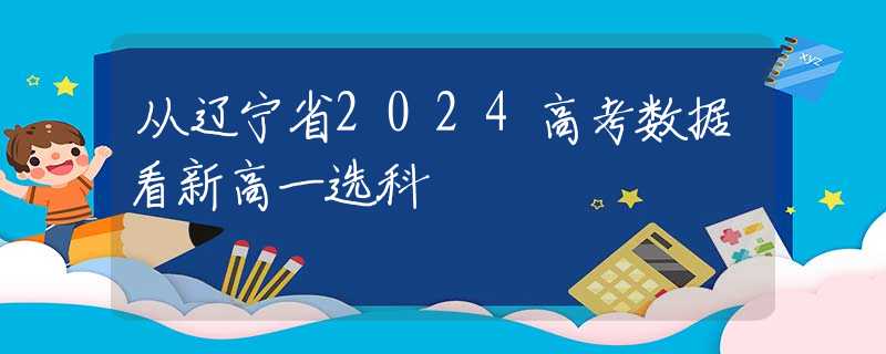 從遼寧省2024高考數(shù)據(jù)看新高一選科