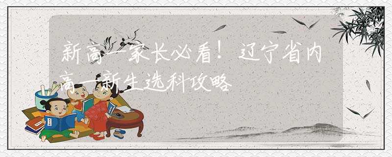 新高一家長(zhǎng)必看！遼寧省內(nèi)高一新生選科攻略