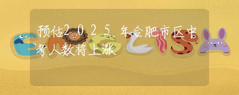 預(yù)估2025年合肥市區(qū)中考人數(shù)將上漲