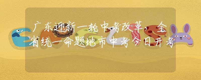 廣東迎新一輪中考改革，全省統(tǒng)一命題地市中考今日開(kāi)考