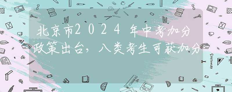 北京市2024年中考加分政策出臺，八類考生可獲加分