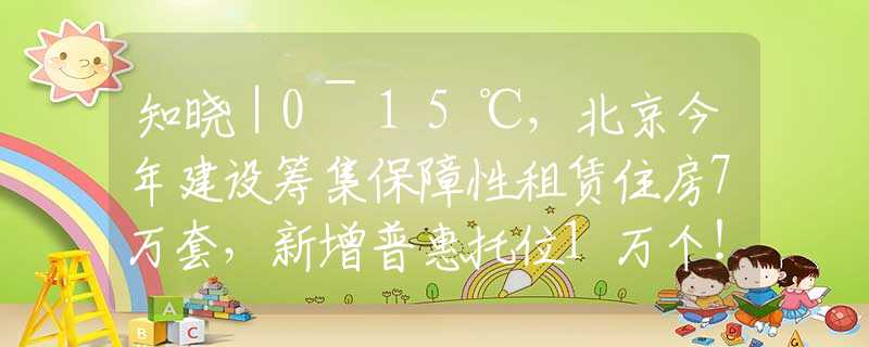知曉｜0~15℃，北京今年建設籌集保障性租賃住房7萬套，新增普惠托位1萬個！北京中考最新政策！2024中關村論壇4月25日起舉行