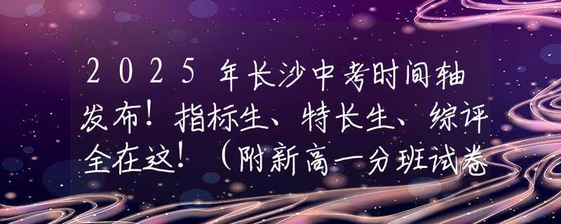 2025年長沙中考時(shí)間軸發(fā)布！指標(biāo)生、特長生、綜評全在這?。ǜ叫赂咭环职嘣嚲恚?  title=