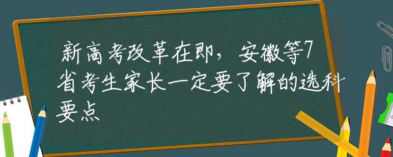 新高考改革在即，安徽等7省考生家長一定要了解的選科要點