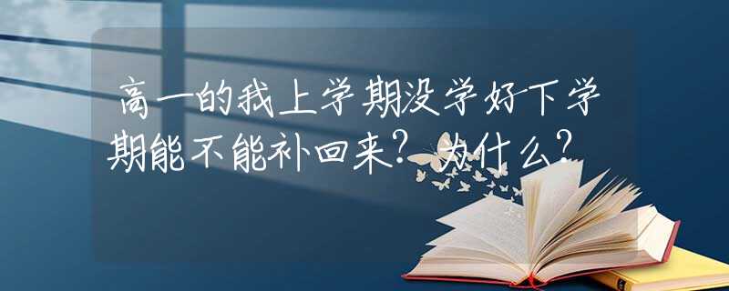 高一的我上學(xué)期沒(méi)學(xué)好下學(xué)期能不能補(bǔ)回來(lái)？為什么？