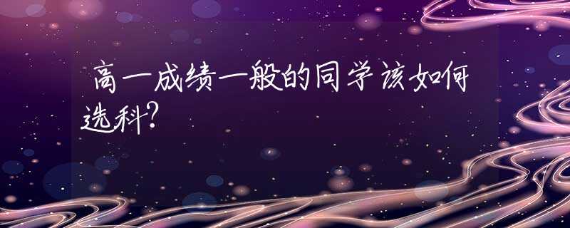 高一成績一般的同學(xué)該如何選科？