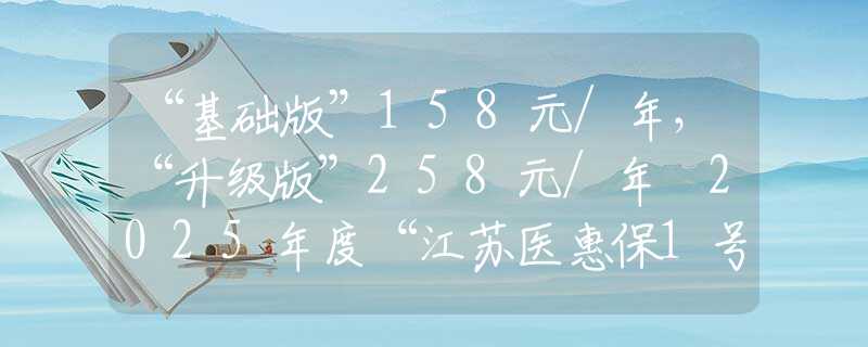 “基礎(chǔ)版”158元/年，“升級(jí)版”258元/年 2025年度“江蘇醫(yī)惠保1號(hào)”發(fā)布