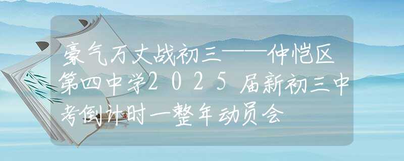 豪氣萬丈戰(zhàn)初三——仲愷區(qū)第四中學2025屆新初三中考倒計時一整年動員會