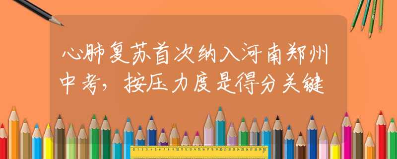 心肺復(fù)蘇首次納入河南鄭州中考，按壓力度是得分關(guān)鍵