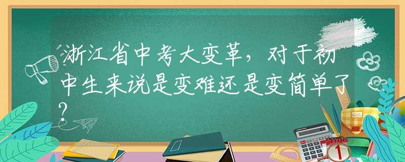 浙江省中考大變革，對于初中生來說是變難還是變簡單了？