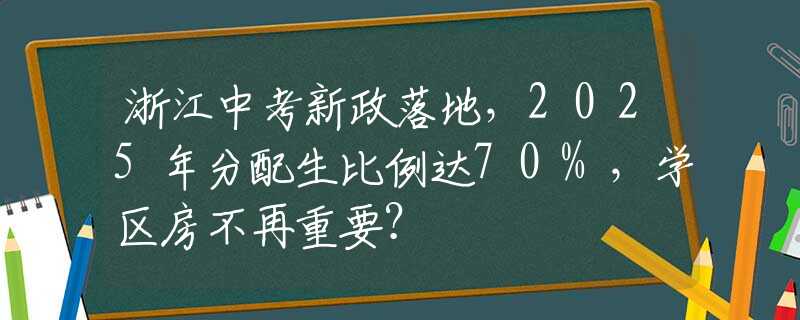 浙江中考新政落地，2025年分配生比例達(dá)70%，學(xué)區(qū)房不再重要？