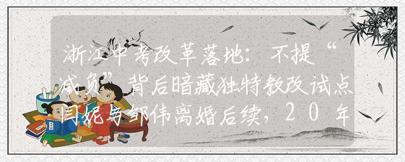 浙江中考改革落地：不提“減負(fù)”背后暗藏獨(dú)特教改試點(diǎn)閆妮與鄒偉離婚后續(xù)，20年后的現(xiàn)狀對比，黃渤的話終于有人信了！