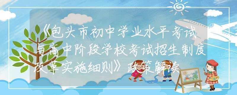 《包頭市初中學(xué)業(yè)水平考試與高中階段學(xué)?？荚囌猩贫雀母飳嵤┘?xì)則》政策解讀