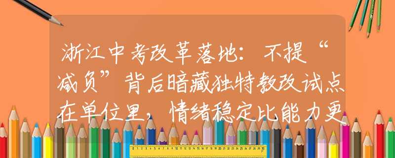 浙江中考改革落地：不提“減負(fù)”背后暗藏獨(dú)特教改試點(diǎn)在單位里，情緒穩(wěn)定比能力更重要：1.喜怒不形于色；2.能裝會(huì)辦事；