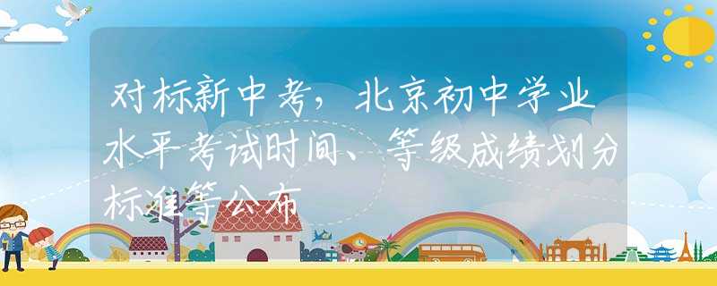對標新中考，北京初中學(xué)業(yè)水平考試時間、等級成績劃分標準等公布