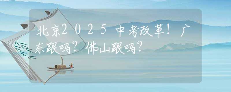 北京2025中考改革！廣東跟嗎？佛山跟嗎？