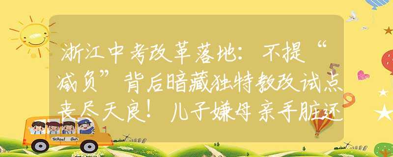 浙江中考改革落地：不提“減負”背后暗藏獨特教改試點喪盡天良！兒子嫌母親手臟還抱孫子，一拳打斷她鼻梁并引發(fā)腦震蕩