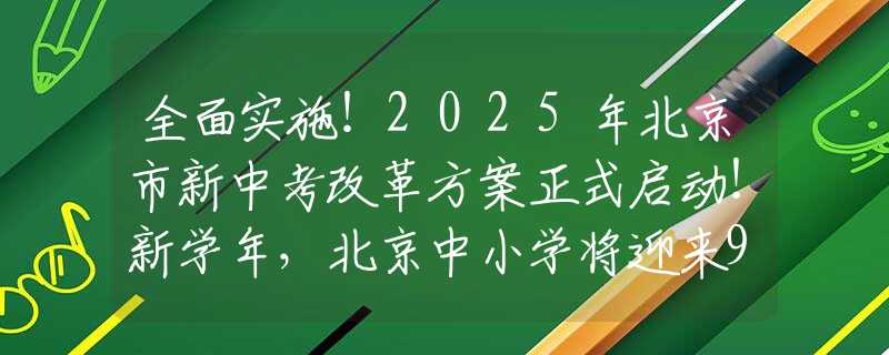 全面實(shí)施！2025年北京市新中考改革方案正式啟動(dòng)！新學(xué)年，北京中小學(xué)將迎來9大新變化！