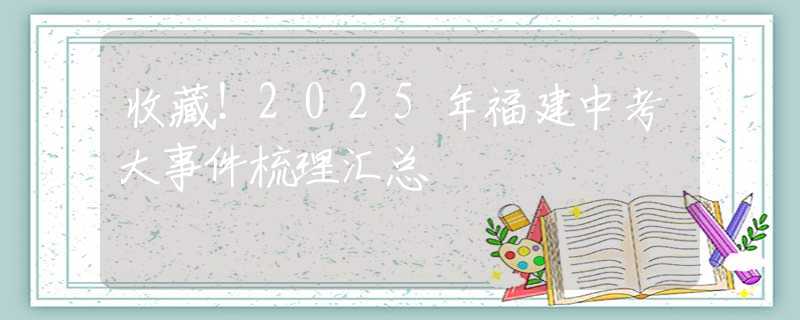 收藏！2025年福建中考大事件梳理匯總