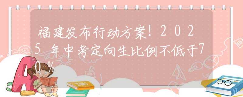 福建發(fā)布行動方案！2025年中考定向生比例不低于70%