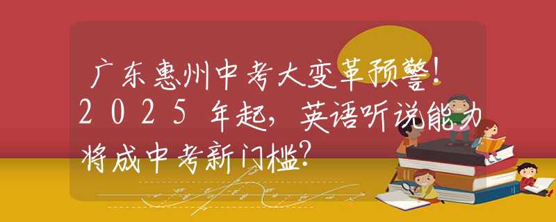 廣東惠州中考大變革預警！2025年起，英語聽說能力將成中考新門檻？