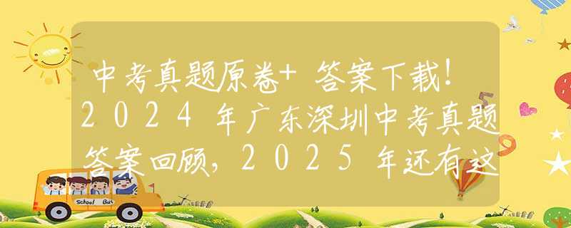 中考真題原卷+答案下載！2024年廣東深圳中考真題答案回顧，2025年還有這些變化！
