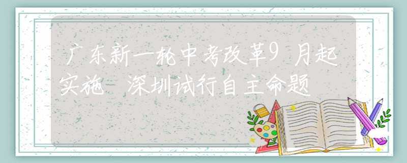 廣東新一輪中考改革9月起實(shí)施 深圳試行自主命題