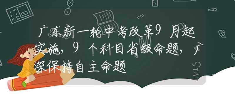 廣東新一輪中考改革9月起實(shí)施，9個(gè)科目省級命題，廣深保持自主命題