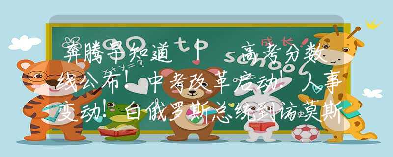 奔騰早知道 | 高考分?jǐn)?shù)線公布！中考改革啟動(dòng)！人事變動(dòng)！白俄羅斯總統(tǒng)到訪莫斯科……