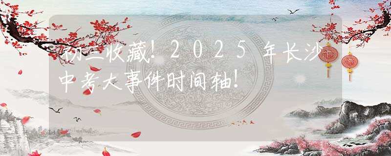 初三收藏！2025年長沙中考大事件時間軸！