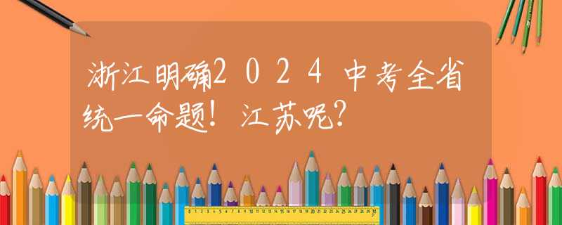 浙江明確2024中考全省統(tǒng)一命題！江蘇呢？
