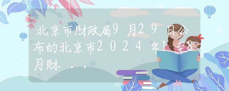 北京市財政局9月29日公布的北京市2024年1至8月財...