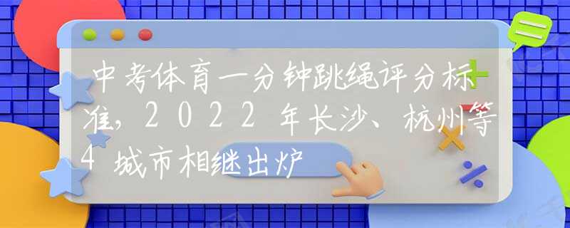 中考體育一分鐘跳繩評分標(biāo)準(zhǔn)，2022年長沙、杭州等4城市相繼出爐