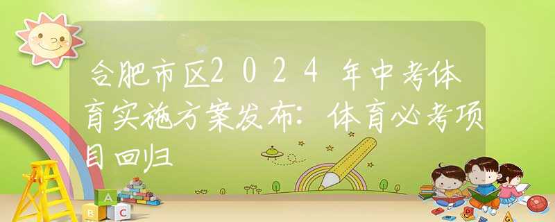合肥市區(qū)2024年中考體育實(shí)施方案發(fā)布:體育必考項(xiàng)目回歸