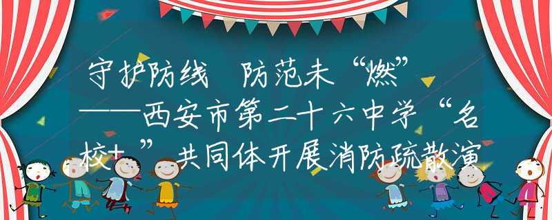 守護防線 防范未“燃” ——西安市第二十六中學(xué)“名校+”共同體開展消防疏散演練及冬季安全教育