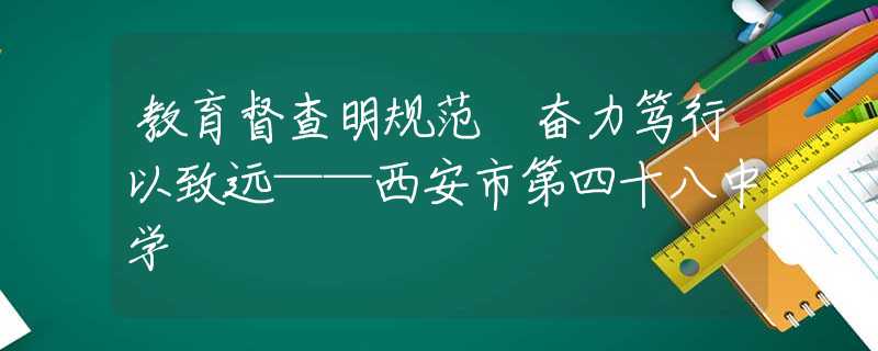 教育督查明規(guī)范 奮力篤行以致遠(yuǎn)——西安市第四十八中學(xué)