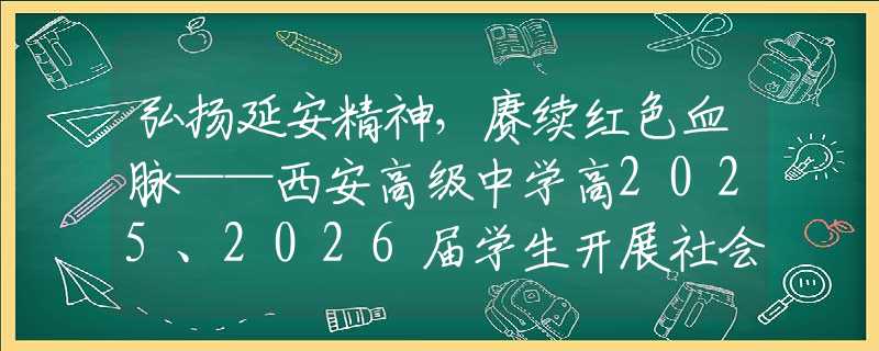 弘揚延安精神，賡續(xù)紅色血脈——西安高級中學高2025、2026屆學生開展社會實踐活動