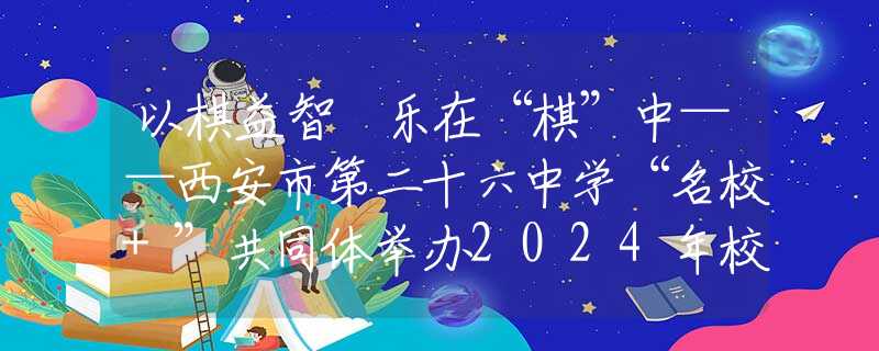 以棋益智 樂在“棋”中——西安市第二十六中學“名校+”共同體舉辦2024年校園象棋比賽