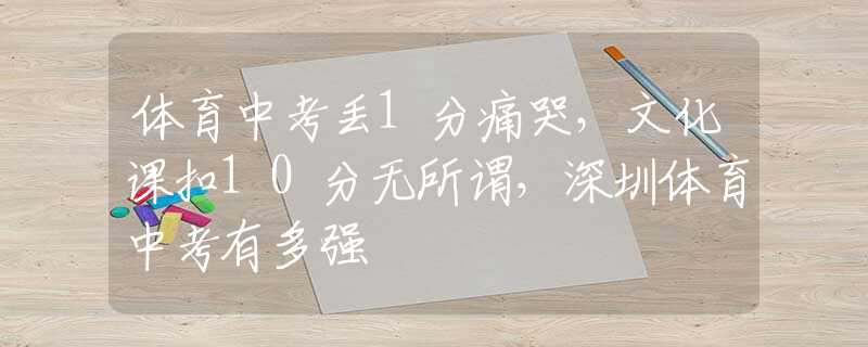 體育中考丟1分痛哭，文化課扣10分無所謂，深圳體育中考有多強(qiáng)