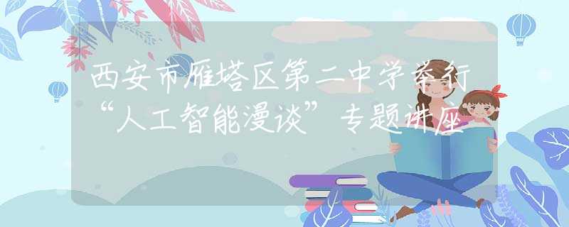 西安市雁塔區(qū)第二中學(xué)舉行“人工智能漫談”專題講座
