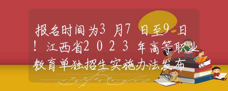 報名時間為3月7日至9日！江西省2023年高等職業(yè)教育單獨招生實施辦法發(fā)布