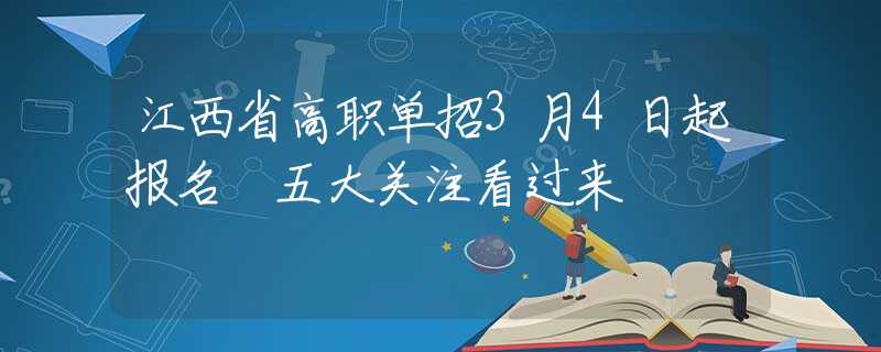 江西省高職單招3月4日起報(bào)名 五大關(guān)注看過(guò)來(lái)