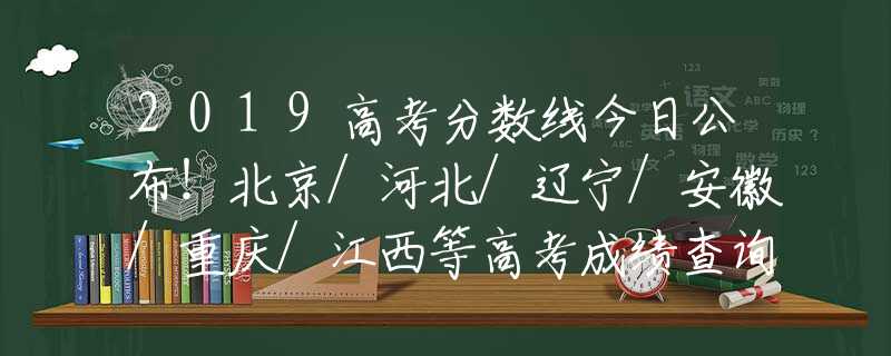 2019高考分數(shù)線今日公布！北京/河北/遼寧/安徽/重慶/江西等高考成績查詢?nèi)肟诰W(wǎng)址