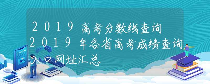 2019高考分?jǐn)?shù)線查詢 2019年各省高考成績查詢?nèi)肟诰W(wǎng)址匯總