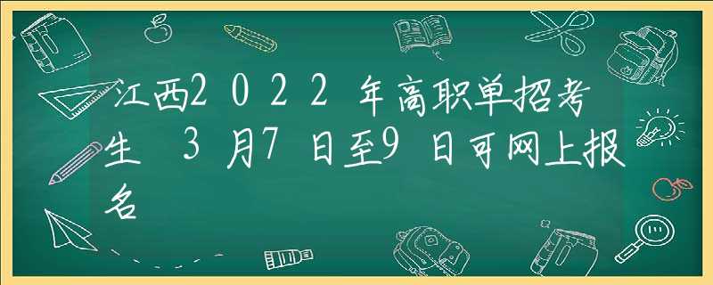 江西2022年高職單招考生 3月7日至9日可網(wǎng)上報名